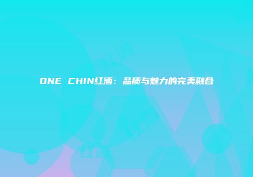 ONE CHIN红酒：品质与魅力的完美融合