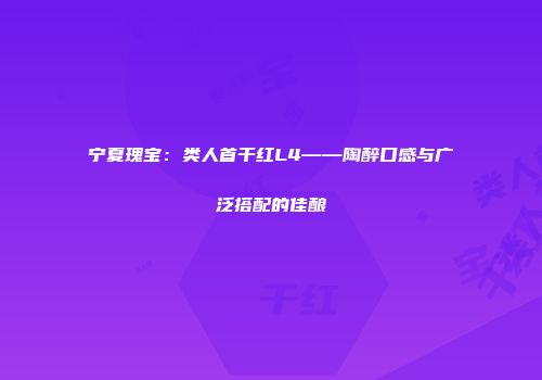 宁夏瑰宝：类人首干红L4——陶醉口感与广泛搭配的佳酿