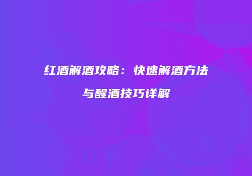 红酒解酒攻略：快速解酒方法与醒酒技巧详解