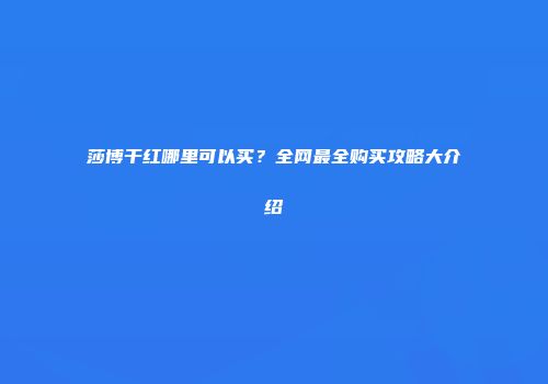 莎博干红哪里可以买？全网最全购买攻略大介绍