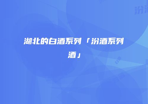 湖北的白酒系列「汾酒系列酒」