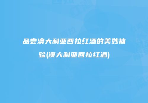 品尝澳大利亚西拉红酒的美妙体验(澳大利亚西拉红酒)