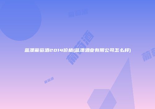 蓝澳葡萄酒2014价格(蓝澳酒业有限公司怎么样)