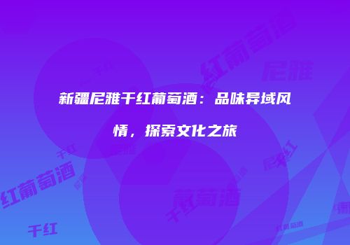 新疆尼雅干红葡萄酒：品味异域风情，探索文化之旅