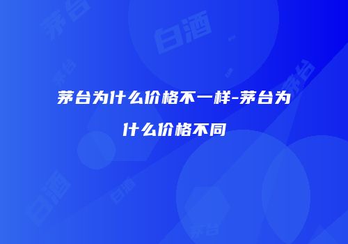 茅台为什么价格不一样-茅台为什么价格不同