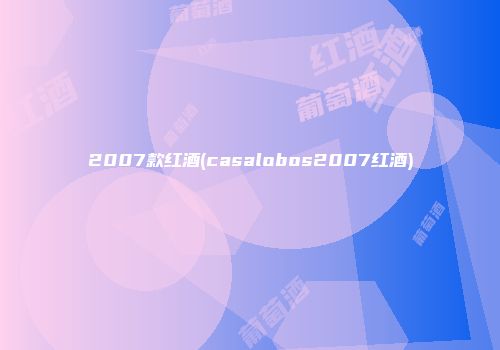 2007款红酒(casalobos2007红酒)