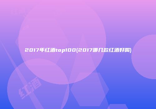 2017年红酒top100(2017哪几款红酒好喝)