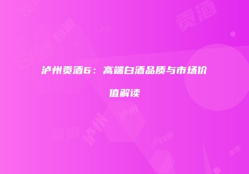 泸州贡酒6：高端白酒品质与市场价值解读