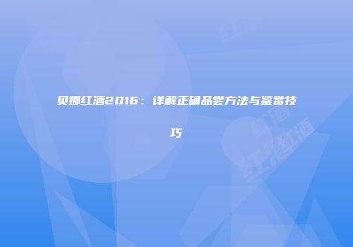 贝娜红酒2016：详解正确品尝方法与鉴赏技巧