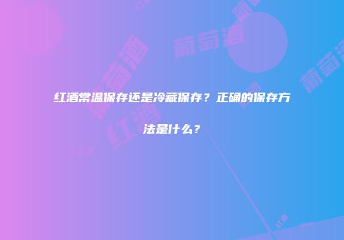 红酒常温保存还是冷藏保存？正确的保存方法是什么？