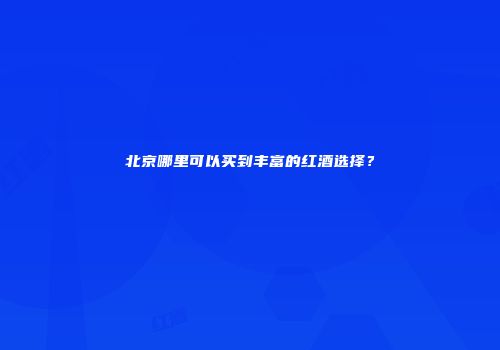 北京哪里可以买到丰富的红酒选择？