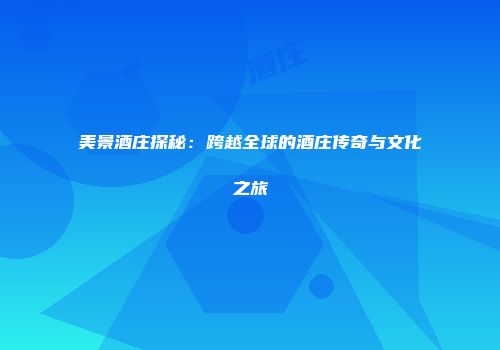 美景酒庄探秘：跨越全球的酒庄传奇与文化之旅