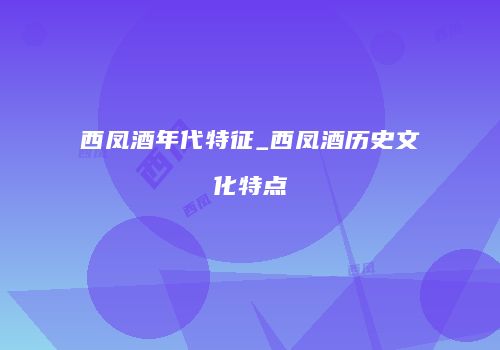 西凤酒年代特征_西凤酒历史文化特点
