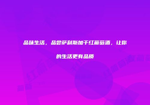 品味生活，品尝萨利斯加干红葡萄酒，让你的生活更有品质