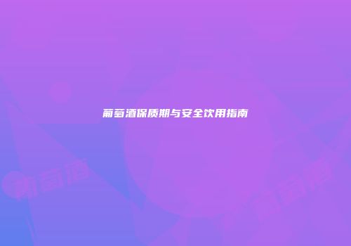 葡萄酒保质期与安全饮用指南