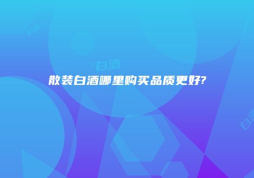 散装白酒哪里购买品质更好?