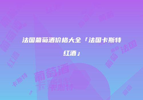 法国葡萄酒价格大全「法国卡斯特红酒」