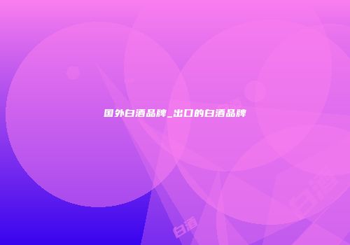 国外白酒品牌_出口的白酒品牌