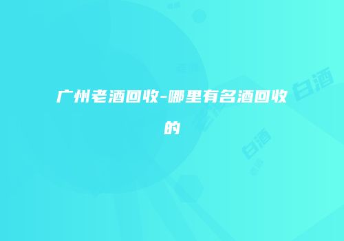 广州老酒回收-哪里有名酒回收的