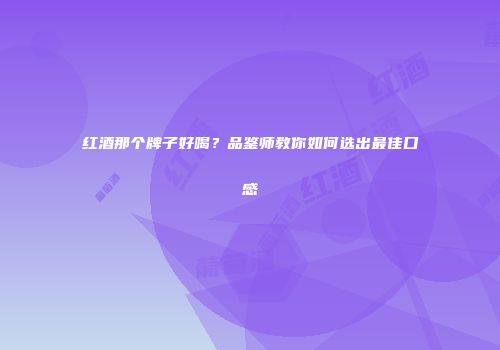 红酒那个牌子好喝？品鉴师教你如何选出最佳口感