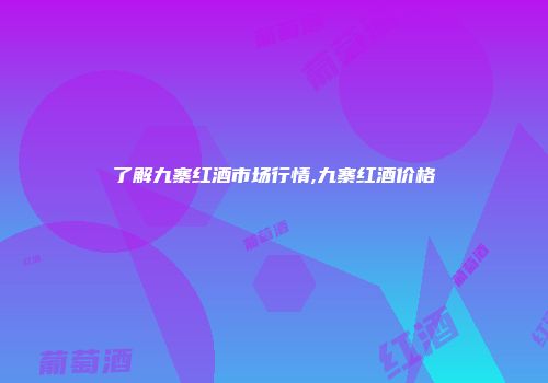 了解九寨红酒市场行情,九寨红酒价格