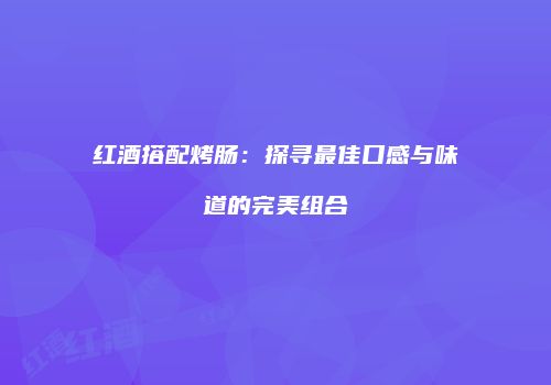 红酒搭配烤肠：探寻最佳口感与味道的完美组合