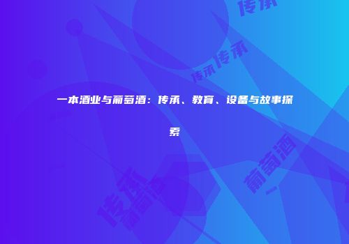 一本酒业与葡萄酒：传承、教育、设备与故事探索