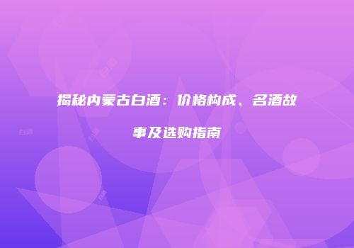 揭秘内蒙古白酒：价格构成、名酒故事及选购指南