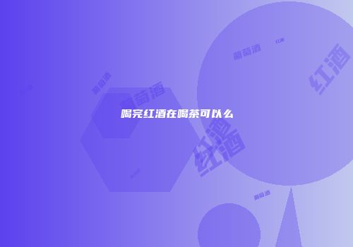 喝完红酒在喝茶可以么