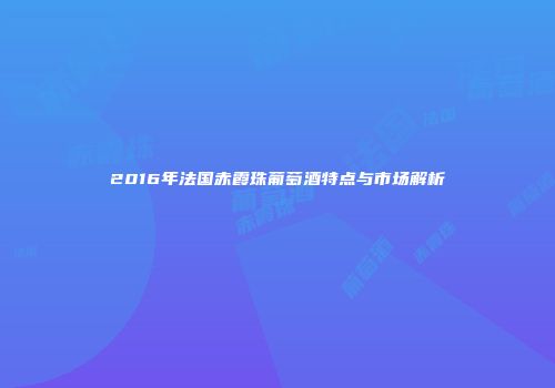 2016年法国赤霞珠葡萄酒特点与市场解析