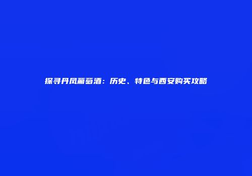 探寻丹凤葡萄酒：历史、特色与西安购买攻略