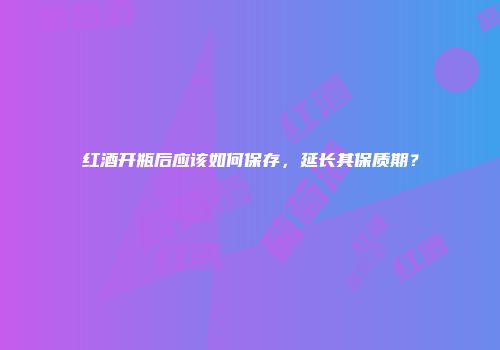红酒开瓶后应该如何保存，延长其保质期？