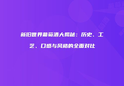 新旧世界葡萄酒大揭秘：历史、工艺、口感与风格的全面对比