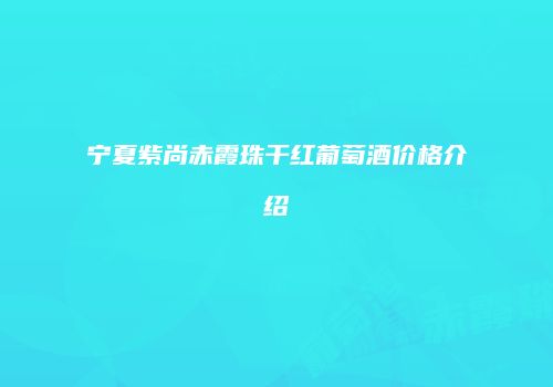 宁夏紫尚赤霞珠干红葡萄酒价格介绍