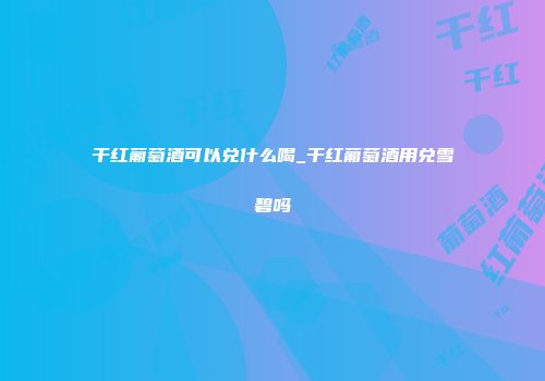干红葡萄酒可以兑什么喝_干红葡萄酒用兑雪碧吗