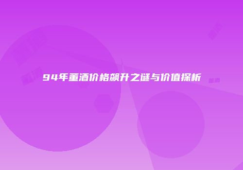 94年董酒价格飙升之谜与价值探析