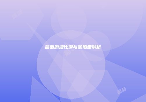 葡萄酿酒比例与酿酒量解析