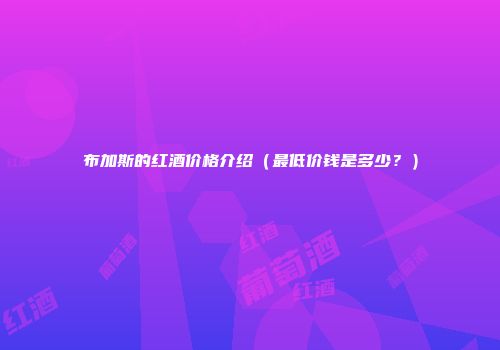 布加斯的红酒价格介绍（最低价钱是多少？）