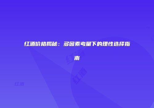 红酒价格揭秘：多因素考量下的理性选择指南