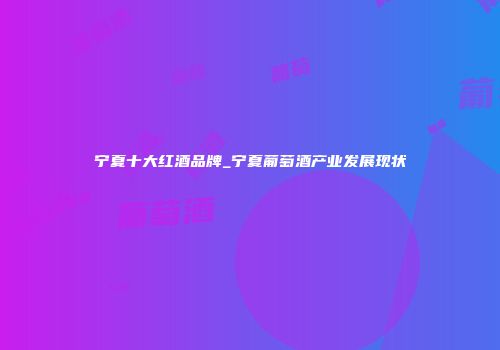 宁夏十大红酒品牌_宁夏葡萄酒产业发展现状