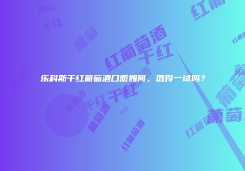 乐科斯干红葡萄酒口感如何，值得一试吗？