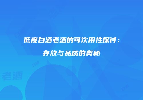 低度白酒老酒的可饮用性探讨：存放与品质的奥秘