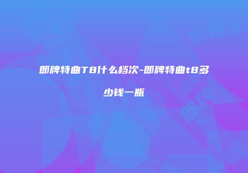 郎牌特曲T8什么档次-郎牌特曲t8多少钱一瓶