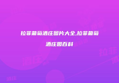拉菲葡萄酒庄图片大全,拉菲葡萄酒庄园百科