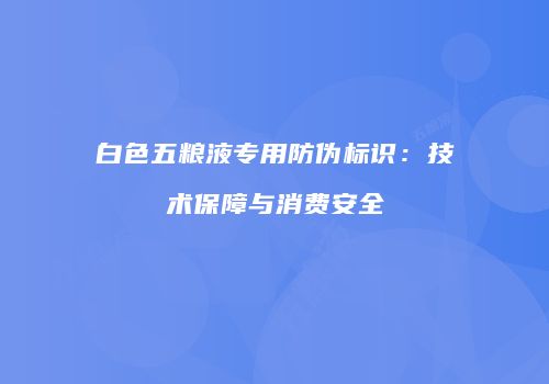 白色五粮液专用防伪标识：技术保障与消费安全