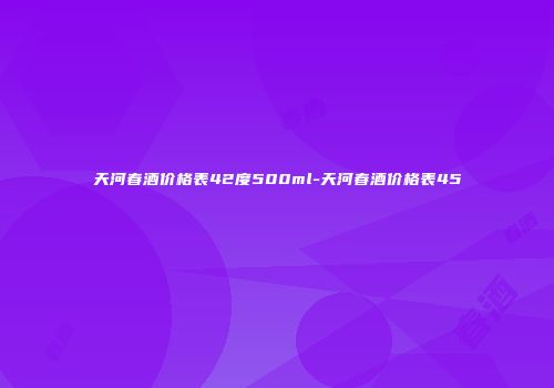 天河春酒价格表42度500ml-天河春酒价格表45