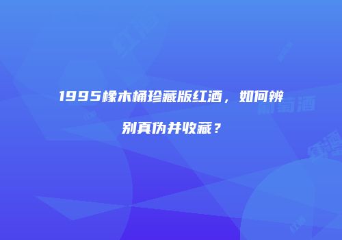 1995橡木桶珍藏版红酒，如何辨别真伪并收藏？