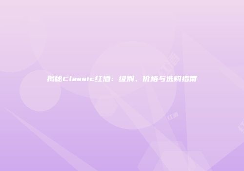 揭秘Classic红酒：级别、价格与选购指南
