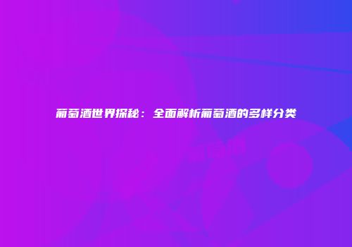 葡萄酒世界探秘：全面解析葡萄酒的多样分类