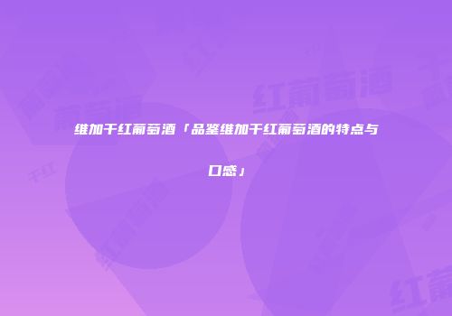 维加干红葡萄酒「品鉴维加干红葡萄酒的特点与口感」